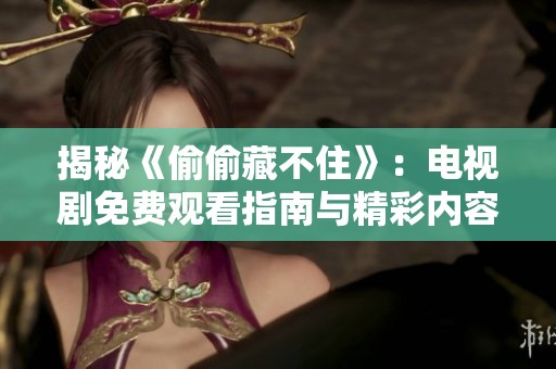揭秘《偷偷藏不住》：电视剧免费观看指南与精彩内容回顾