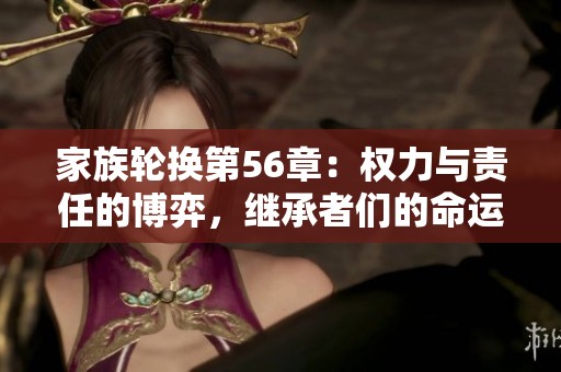 家族轮换第56章：权力与责任的博弈，继承者们的命运抉择