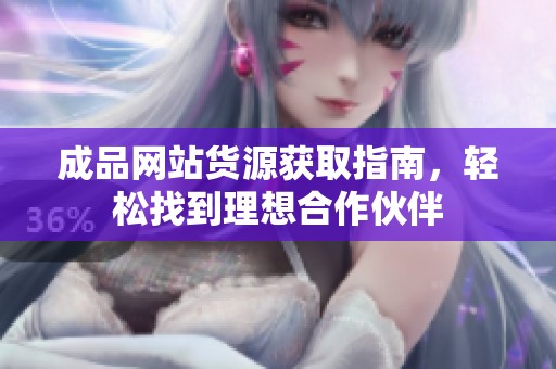 成品网站货源获取指南，轻松找到理想合作伙伴
