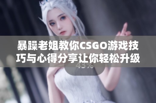 暴躁老姐教你CSGO游戏技巧与心得分享让你轻松升级