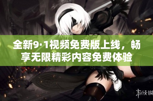 全新9·1视频免费版上线，畅享无限精彩内容免费体验