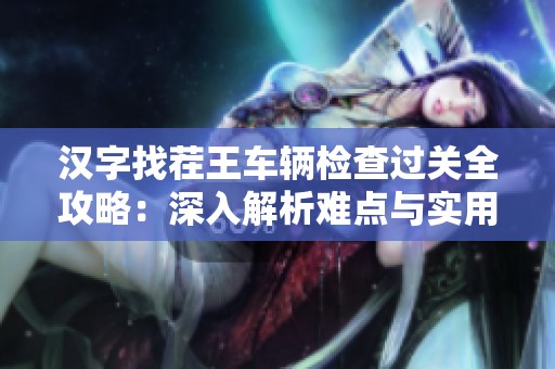 汉字找茬王车辆检查过关全攻略：深入解析难点与实用技巧分享