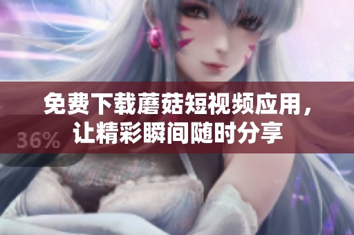 免费下载蘑菇短视频应用，让精彩瞬间随时分享