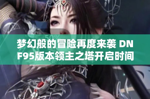 梦幻般的冒险再度来袭 DNF95版本领主之塔开启时间揭秘