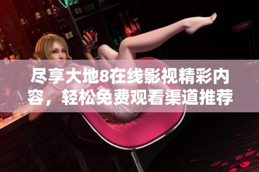 尽享大地8在线影视精彩内容，轻松免费观看渠道推荐