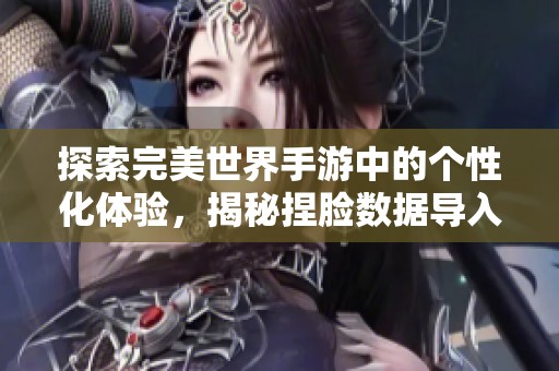 探索完美世界手游中的个性化体验，揭秘捏脸数据导入全攻略与技巧分享