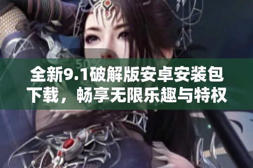 全新9.1破解版安卓安装包下载，畅享无限乐趣与特权