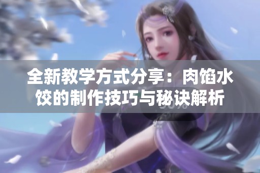 全新教学方式分享：肉馅水饺的制作技巧与秘诀解析