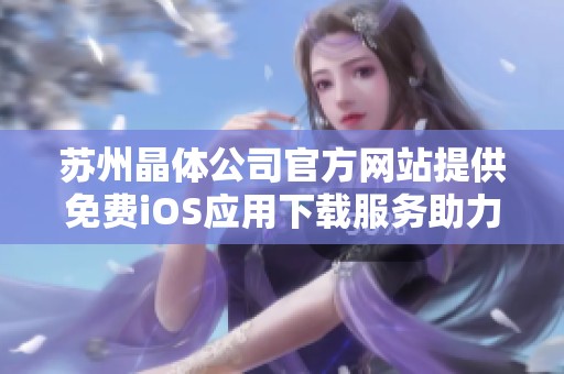 苏州晶体公司官方网站提供免费iOS应用下载服务助力科技创新