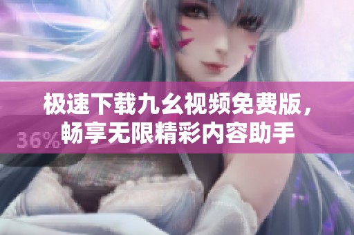 极速下载九幺视频免费版，畅享无限精彩内容助手