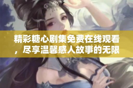 精彩糖心剧集免费在线观看，尽享温馨感人故事的无限魅力