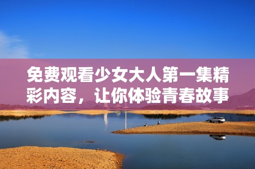 免费观看少女大人第一集精彩内容，让你体验青春故事的魅力