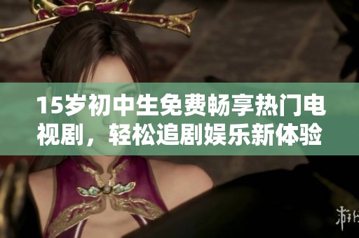 15岁初中生免费畅享热门电视剧，轻松追剧娱乐新体验