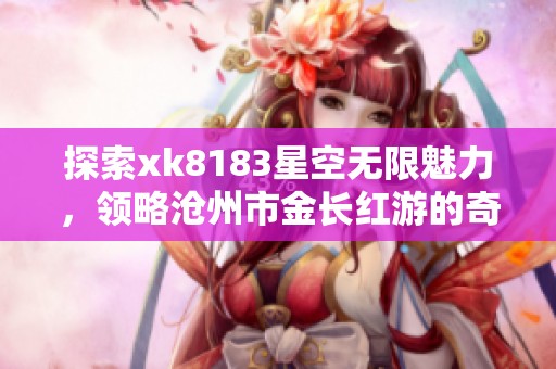 探索xk8183星空无限魅力，领略沧州市金长红游的奇妙体验与无尽可能