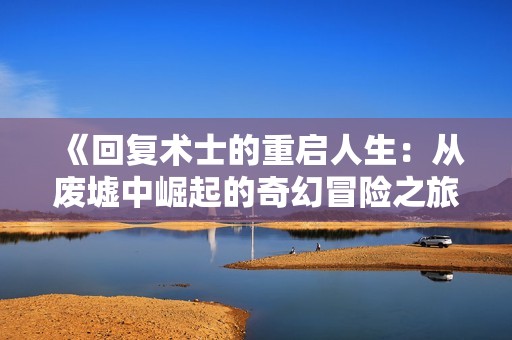 《回复术士的重启人生：从废墟中崛起的奇幻冒险之旅》
