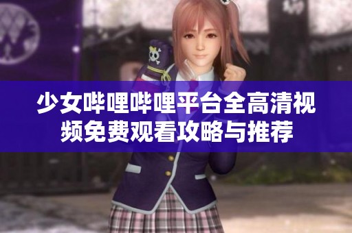 少女哔哩哔哩平台全高清视频免费观看攻略与推荐