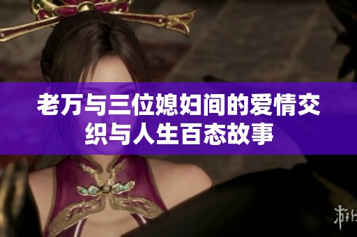 老万与三位媳妇间的爱情交织与人生百态故事