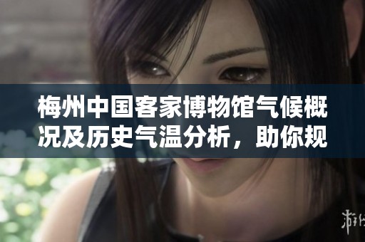 梅州中国客家博物馆气候概况及历史气温分析，助你规划完美的旅游行程和体验客家文化