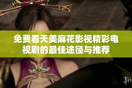 免费看天美麻花影视精彩电视剧的最佳途径与推荐
