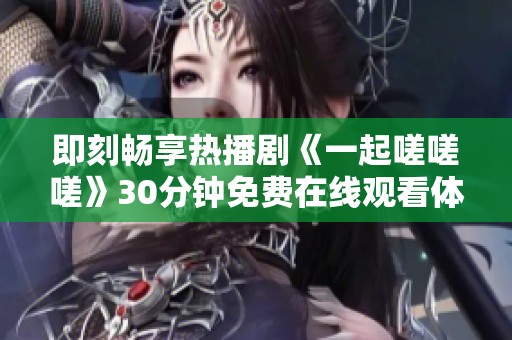即刻畅享热播剧《一起嗟嗟嗟》30分钟免费在线观看体验