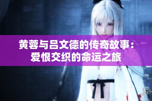 黄蓉与吕文德的传奇故事：爱恨交织的命运之旅