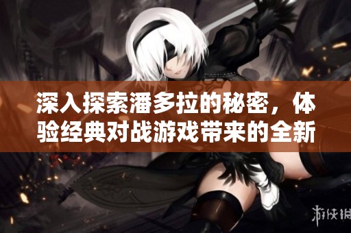 深入探索潘多拉的秘密，体验经典对战游戏带来的全新热血激战挑战