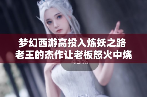 梦幻西游高投入炼妖之路 老王的杰作让老板怒火中烧欲寻仇跨省追击