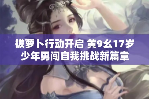 拔萝卜行动开启 黄9幺17岁少年勇闯自我挑战新篇章