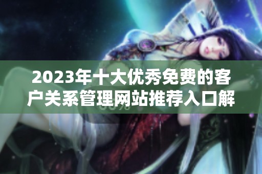 2023年十大优秀免费的客户关系管理网站推荐入口解析