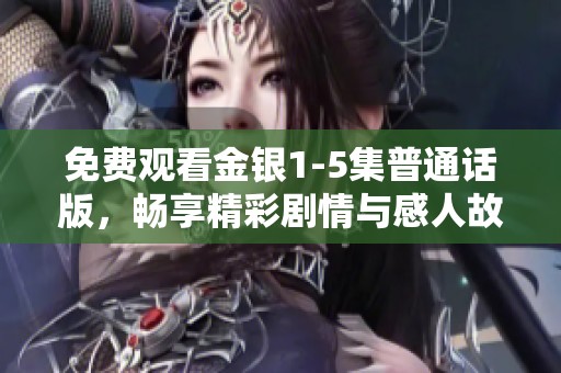 免费观看金银1-5集普通话版，畅享精彩剧情与感人故事
