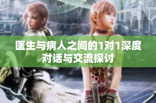 医生与病人之间的1对1深度对话与交流探讨