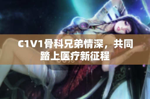 C1V1骨科兄弟情深，共同踏上医疗新征程