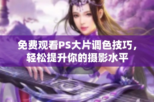免费观看PS大片调色技巧，轻松提升你的摄影水平