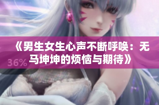 《男生女生心声不断呼唤：无马坤坤的烦恼与期待》