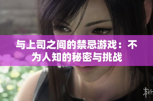 与上司之间的禁忌游戏：不为人知的秘密与挑战