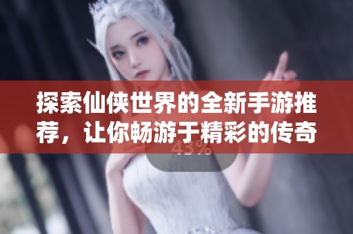 探索仙侠世界的全新手游推荐，让你畅游于精彩的传奇游戏之旅