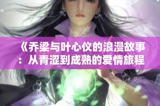 《乔梁与叶心仪的浪漫故事：从青涩到成熟的爱情旅程》
