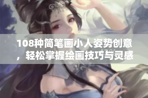 108种简笔画小人姿势创意，轻松掌握绘画技巧与灵感