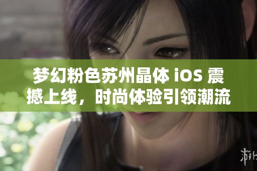梦幻粉色苏州晶体 iOS 震撼上线，时尚体验引领潮流新风尚