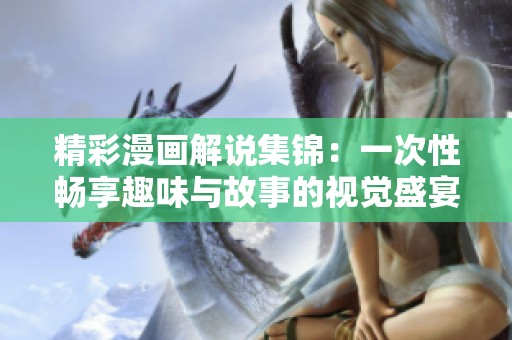 精彩漫画解说集锦：一次性畅享趣味与故事的视觉盛宴