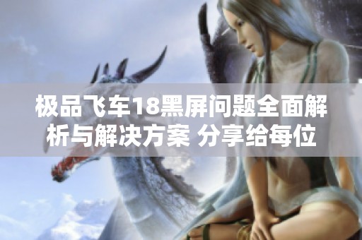 极品飞车18黑屏问题全面解析与解决方案 分享给每位玩家的必看攻略