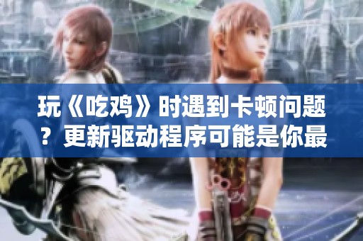 玩《吃鸡》时遇到卡顿问题？更新驱动程序可能是你最有效的解决策略！