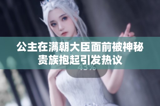 公主在满朝大臣面前被神秘贵族抱起引发热议