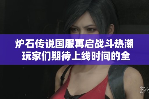 炉石传说国服再启战斗热潮 玩家们期待上线时间的全面解析与展望