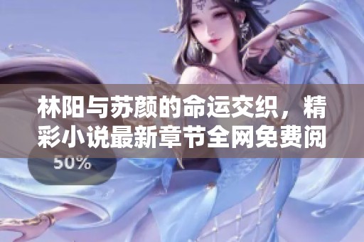 林阳与苏颜的命运交织，精彩小说最新章节全网免费阅读中！