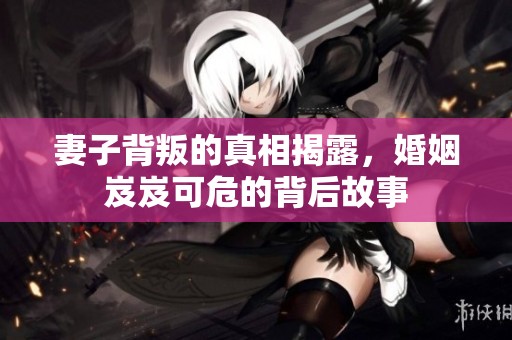 妻子背叛的真相揭露，婚姻岌岌可危的背后故事