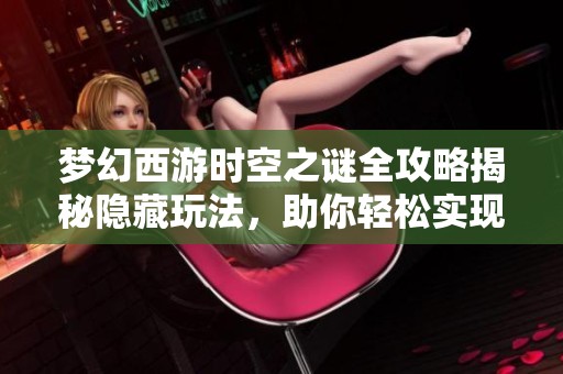 梦幻西游时空之谜全攻略揭秘隐藏玩法，助你轻松实现通关秘诀!