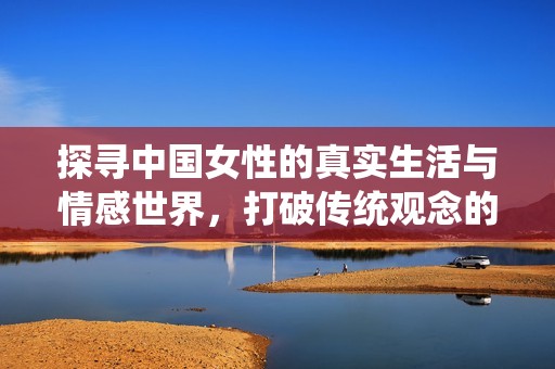 探寻中国女性的真实生活与情感世界，打破传统观念的束缚