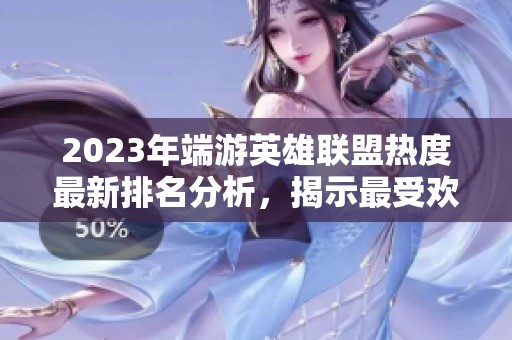 2023年端游英雄联盟热度最新排名分析，揭示最受欢迎角色与游戏趋势