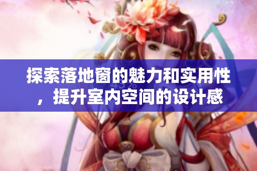 探索落地窗的魅力和实用性，提升室内空间的设计感